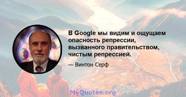 В Google мы видим и ощущаем опасность репрессии, вызванного правительством, чистым репрессией.