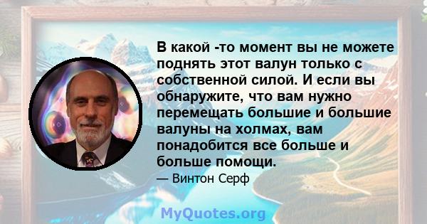 В какой -то момент вы не можете поднять этот валун только с собственной силой. И если вы обнаружите, что вам нужно перемещать большие и большие валуны на холмах, вам понадобится все больше и больше помощи.