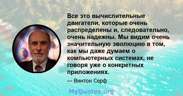 Все это вычислительные двигатели, которые очень распределены и, следовательно, очень надежны. Мы видим очень значительную эволюцию в том, как мы даже думаем о компьютерных системах, не говоря уже о конкретных