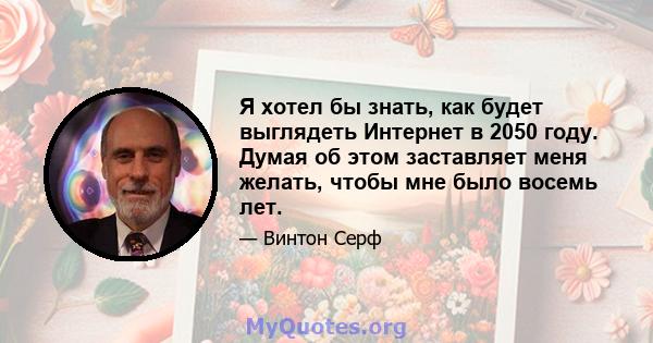 Я хотел бы знать, как будет выглядеть Интернет в 2050 году. Думая об этом заставляет меня желать, чтобы мне было восемь лет.