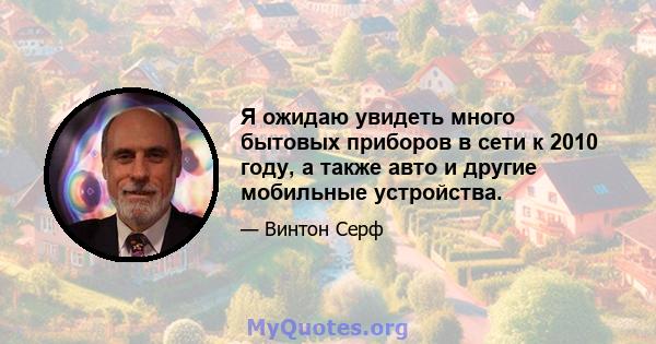 Я ожидаю увидеть много бытовых приборов в сети к 2010 году, а также авто и другие мобильные устройства.