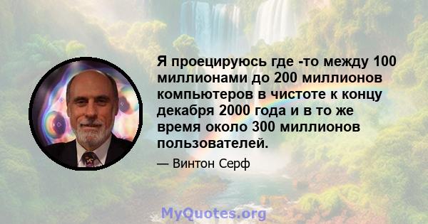 Я проецируюсь где -то между 100 миллионами до 200 миллионов компьютеров в чистоте к концу декабря 2000 года и в то же время около 300 миллионов пользователей.