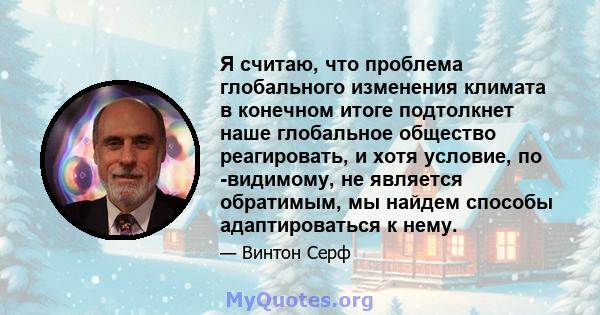 Я считаю, что проблема глобального изменения климата в конечном итоге подтолкнет наше глобальное общество реагировать, и хотя условие, по -видимому, не является обратимым, мы найдем способы адаптироваться к нему.