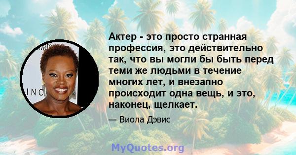 Актер - это просто странная профессия, это действительно так, что вы могли бы быть перед теми же людьми в течение многих лет, и внезапно происходит одна вещь, и это, наконец, щелкает.