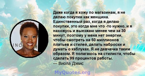 Даже когда я хожу по магазинам, я не делаю покупки как женщина. Единственный раз, когда я делаю покупки, это когда мне что -то нужно, и я нахожусь и выезжаю менее чем за 30 минут, поэтому у меня нет энергии, чтобы