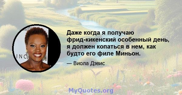 Даже когда я получаю фрид-кикенский особенный день, я должен копаться в нем, как будто его филе Миньон.