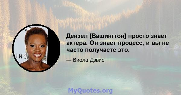 Дензел [Вашингтон] просто знает актера. Он знает процесс, и вы не часто получаете это.