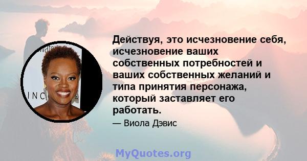 Действуя, это исчезновение себя, исчезновение ваших собственных потребностей и ваших собственных желаний и типа принятия персонажа, который заставляет его работать.