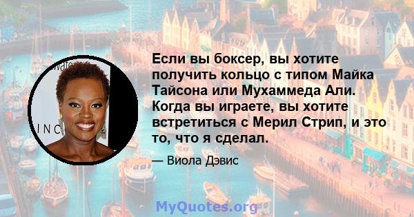 Если вы боксер, вы хотите получить кольцо с типом Майка Тайсона или Мухаммеда Али. Когда вы играете, вы хотите встретиться с Мерил Стрип, и это то, что я сделал.