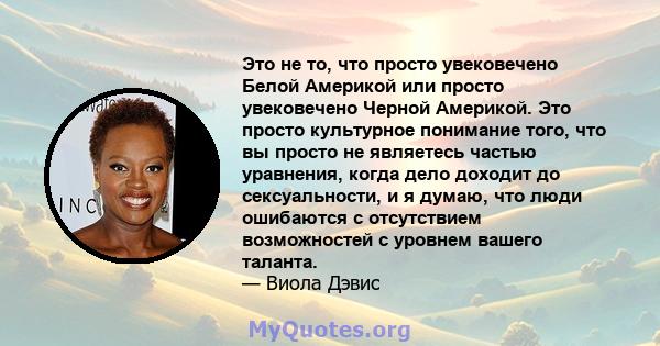 Это не то, что просто увековечено Белой Америкой или просто увековечено Черной Америкой. Это просто культурное понимание того, что вы просто не являетесь частью уравнения, когда дело доходит до сексуальности, и я думаю, 