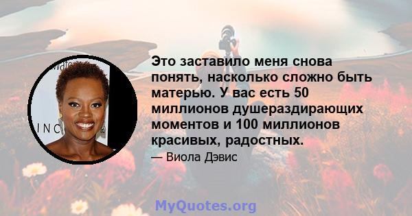 Это заставило меня снова понять, насколько сложно быть матерью. У вас есть 50 миллионов душераздирающих моментов и 100 миллионов красивых, радостных.