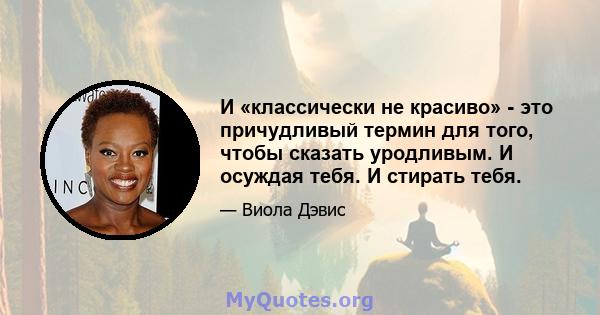 И «классически не красиво» - это причудливый термин для того, чтобы сказать уродливым. И осуждая тебя. И стирать тебя.