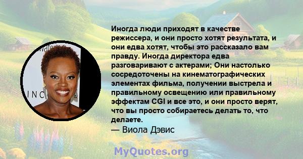 Иногда люди приходят в качестве режиссера, и они просто хотят результата, и они едва хотят, чтобы это рассказало вам правду. Иногда директора едва разговаривают с актерами; Они настолько сосредоточены на