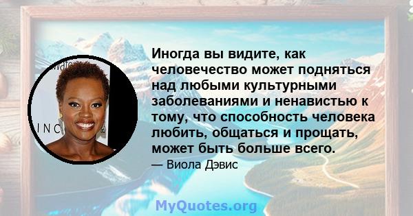 Иногда вы видите, как человечество может подняться над любыми культурными заболеваниями и ненавистью к тому, что способность человека любить, общаться и прощать, может быть больше всего.