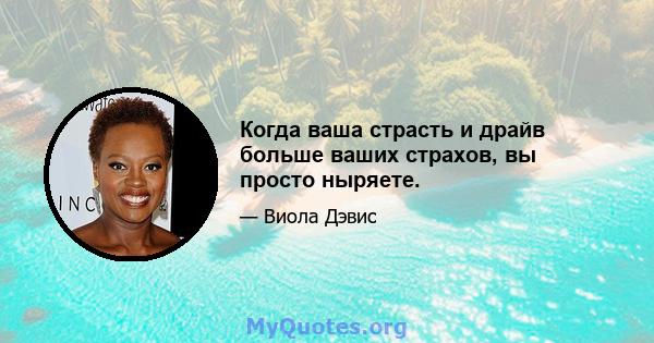 Когда ваша страсть и драйв больше ваших страхов, вы просто ныряете.