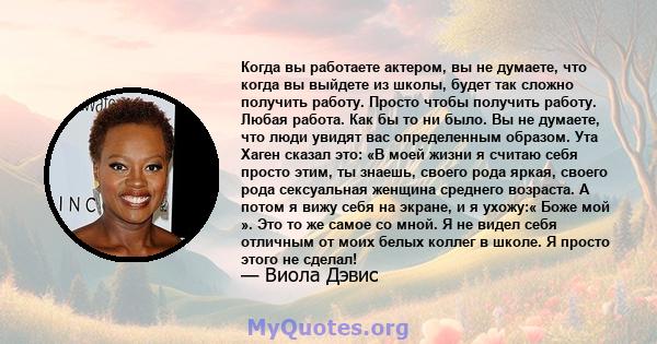 Когда вы работаете актером, вы не думаете, что когда вы выйдете из школы, будет так сложно получить работу. Просто чтобы получить работу. Любая работа. Как бы то ни было. Вы не думаете, что люди увидят вас определенным