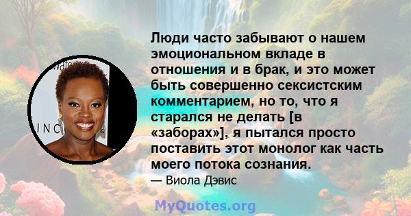 Люди часто забывают о нашем эмоциональном вкладе в отношения и в брак, и это может быть совершенно сексистским комментарием, но то, что я старался не делать [в «заборах»], я пытался просто поставить этот монолог как