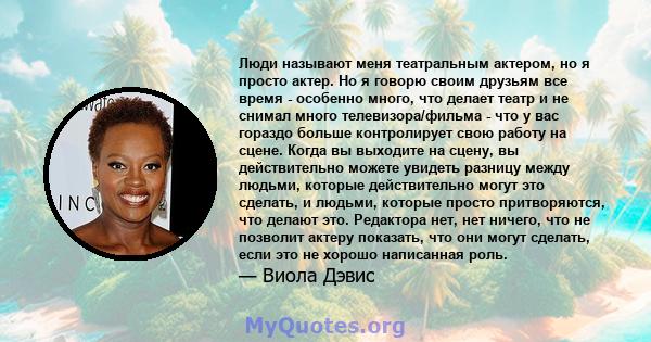 Люди называют меня театральным актером, но я просто актер. Но я говорю своим друзьям все время - особенно много, что делает театр и не снимал много телевизора/фильма - что у вас гораздо больше контролирует свою работу