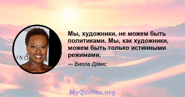 Мы, художники, не можем быть политиками. Мы, как художники, можем быть только истинными режимами.