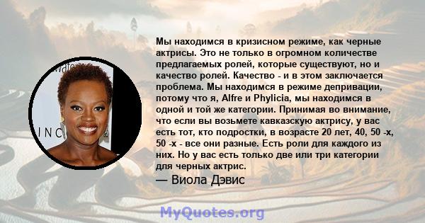 Мы находимся в кризисном режиме, как черные актрисы. Это не только в огромном количестве предлагаемых ролей, которые существуют, но и качество ролей. Качество - и в этом заключается проблема. Мы находимся в режиме