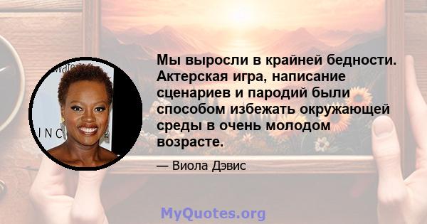 Мы выросли в крайней бедности. Актерская игра, написание сценариев и пародий были способом избежать окружающей среды в очень молодом возрасте.