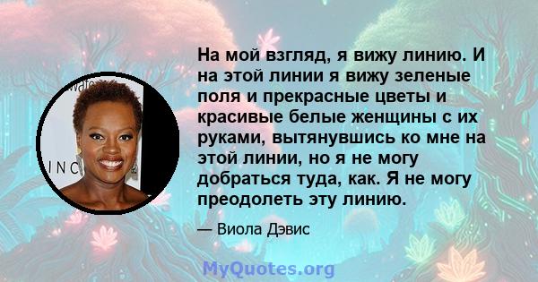 На мой взгляд, я вижу линию. И на этой линии я вижу зеленые поля и прекрасные цветы и красивые белые женщины с их руками, вытянувшись ко мне на этой линии, но я не могу добраться туда, как. Я не могу преодолеть эту