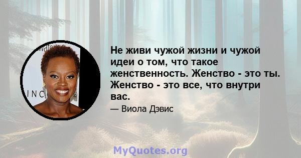 Не живи чужой жизни и чужой идеи о том, что такое женственность. Женство - это ты. Женство - это все, что внутри вас.