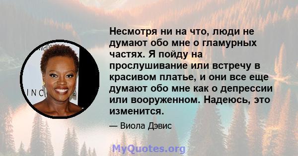 Несмотря ни на что, люди не думают обо мне о гламурных частях. Я пойду на прослушивание или встречу в красивом платье, и они все еще думают обо мне как о депрессии или вооруженном. Надеюсь, это изменится.