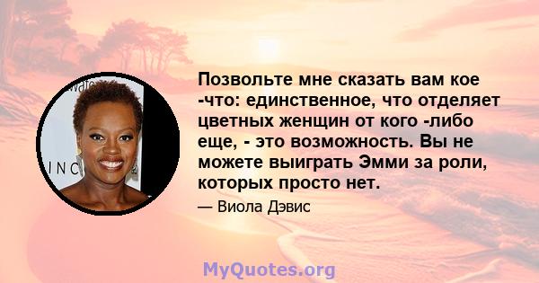 Позвольте мне сказать вам кое -что: единственное, что отделяет цветных женщин от кого -либо еще, - это возможность. Вы не можете выиграть Эмми за роли, которых просто нет.