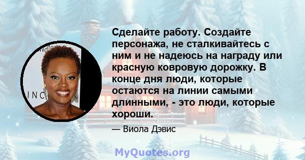 Сделайте работу. Создайте персонажа, не сталкивайтесь с ним и не надеюсь на награду или красную ковровую дорожку. В конце дня люди, которые остаются на линии самыми длинными, - это люди, которые хороши.