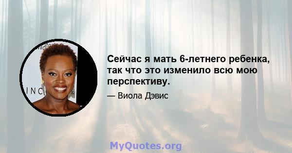 Сейчас я мать 6-летнего ребенка, так что это изменило всю мою перспективу.