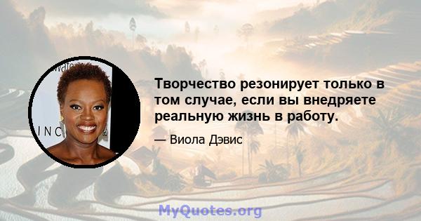 Творчество резонирует только в том случае, если вы внедряете реальную жизнь в работу.