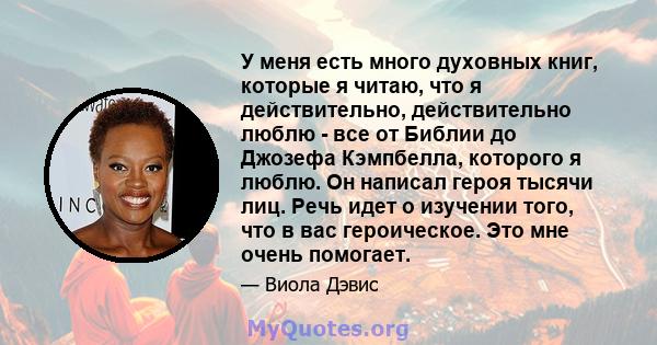 У меня есть много духовных книг, которые я читаю, что я действительно, действительно люблю - все от Библии до Джозефа Кэмпбелла, которого я люблю. Он написал героя тысячи лиц. Речь идет о изучении того, что в вас