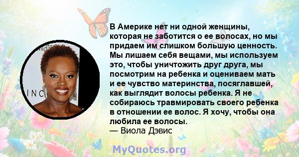 В Америке нет ни одной женщины, которая не заботится о ее волосах, но мы придаем им слишком большую ценность. Мы лишаем себя вещами, мы используем это, чтобы уничтожить друг друга, мы посмотрим на ребенка и оцениваем