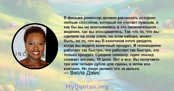 В фильме режиссер должен рассказать историю любым способом, который он считает нужным, и как бы вы ни вписывались в это окончательное видение, где вы вписываетесь. Так что то, что вы сделали на этом этапе, на этом