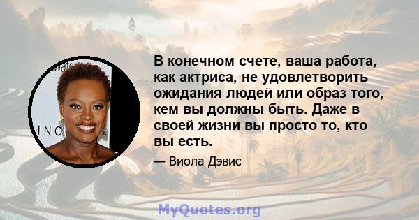 В конечном счете, ваша работа, как актриса, не удовлетворить ожидания людей или образ того, кем вы должны быть. Даже в своей жизни вы просто то, кто вы есть.