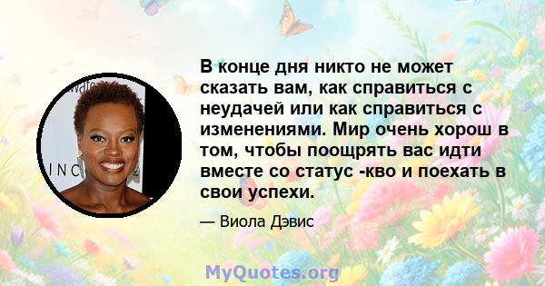 В конце дня никто не может сказать вам, как справиться с неудачей или как справиться с изменениями. Мир очень хорош в том, чтобы поощрять вас идти вместе со статус -кво и поехать в свои успехи.