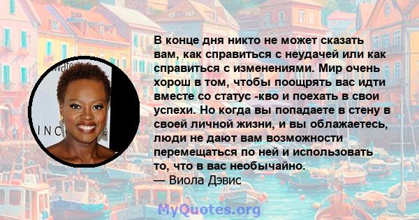 В конце дня никто не может сказать вам, как справиться с неудачей или как справиться с изменениями. Мир очень хорош в том, чтобы поощрять вас идти вместе со статус -кво и поехать в свои успехи. Но когда вы попадаете в