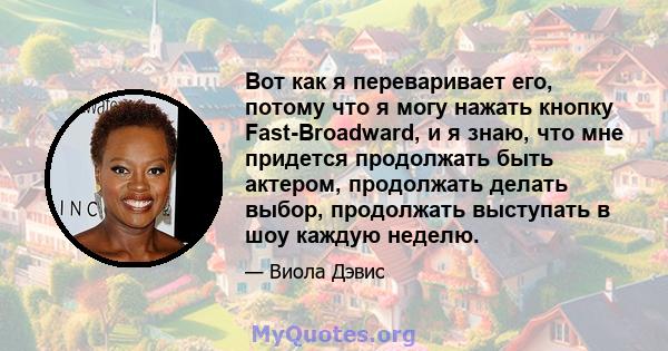 Вот как я переваривает его, потому что я могу нажать кнопку Fast-Broadward, и я знаю, что мне придется продолжать быть актером, продолжать делать выбор, продолжать выступать в шоу каждую неделю.