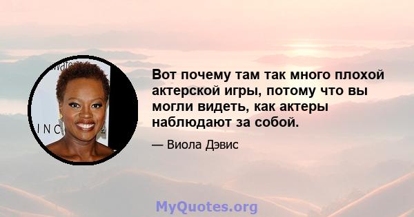 Вот почему там так много плохой актерской игры, потому что вы могли видеть, как актеры наблюдают за собой.