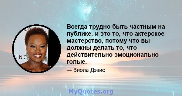 Всегда трудно быть частным на публике, и это то, что актерское мастерство, потому что вы должны делать то, что действительно эмоционально голые.