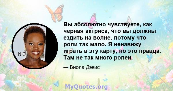 Вы абсолютно чувствуете, как черная актриса, что вы должны ездить на волне, потому что роли так мало. Я ненавижу играть в эту карту, но это правда. Там не так много ролей.