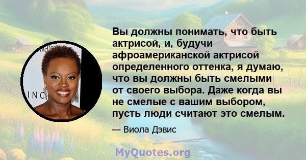 Вы должны понимать, что быть актрисой, и, будучи афроамериканской актрисой определенного оттенка, я думаю, что вы должны быть смелыми от своего выбора. Даже когда вы не смелые с вашим выбором, пусть люди считают это