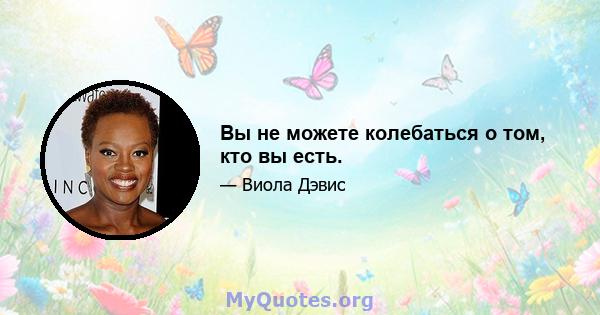 Вы не можете колебаться о том, кто вы есть.