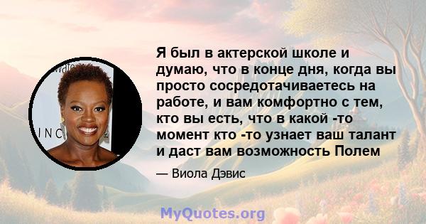 Я был в актерской школе и думаю, что в конце дня, когда вы просто сосредотачиваетесь на работе, и вам комфортно с тем, кто вы есть, что в какой -то момент кто -то узнает ваш талант и даст вам возможность Полем