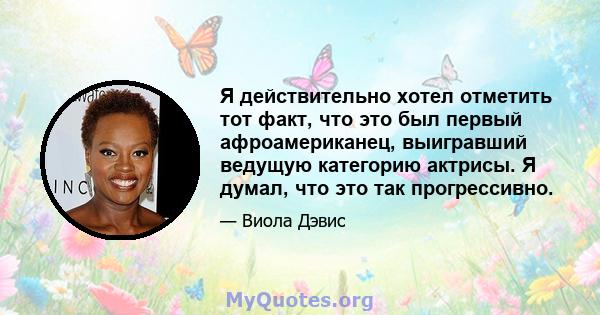 Я действительно хотел отметить тот факт, что это был первый афроамериканец, выигравший ведущую категорию актрисы. Я думал, что это так прогрессивно.