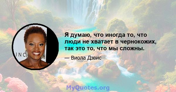 Я думаю, что иногда то, что люди не хватает в чернокожих, так это то, что мы сложны.