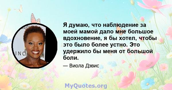 Я думаю, что наблюдение за моей мамой дало мне большое вдохновение, я бы хотел, чтобы это было более устно. Это удержило бы меня от большой боли.