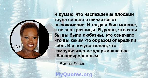 Я думаю, что наслаждение плодами труда сильно отличается от высокомерие. И когда я был моложе, я не знал разницы. Я думал, что если бы вы были любезны, это означало, что вы каким -то образом опередили себя. И я