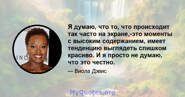 Я думаю, что то, что происходит так часто на экране,-это моменты с высоким содержанием, имеет тенденцию выглядеть слишком красиво. И я просто не думаю, что это честно.